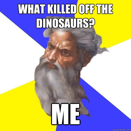 what killed off the dinosaurs? ME  Advice God
