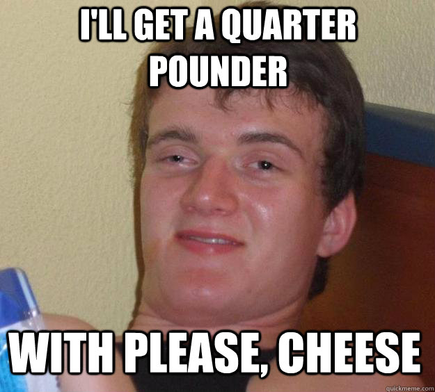 I'LL GET A QUARTER POUNDER WITH PLEASE, CHEESE  