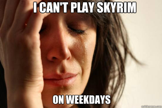 I can't play skyrim on weekdays  First World Problems