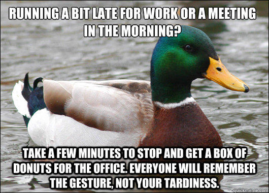 Running a bit late for work or a meeting in the morning? Take a few minutes to stop and get a box of donuts for the office. Everyone will remember the gesture, not your tardiness. - Running a bit late for work or a meeting in the morning? Take a few minutes to stop and get a box of donuts for the office. Everyone will remember the gesture, not your tardiness.  Actual Advice Mallard