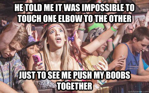 he told me it was impossible to touch one elbow to the other just to see me push my boobs together - he told me it was impossible to touch one elbow to the other just to see me push my boobs together  Stupid Clarity Clare