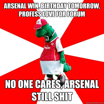 Arsenal win, birthday tomorrow, profess love for forum no one cares, Arsenal still shit  GUNNERSAURUS