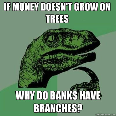 If money doesn't grow on trees Why do banks have branches?  Philosorapter