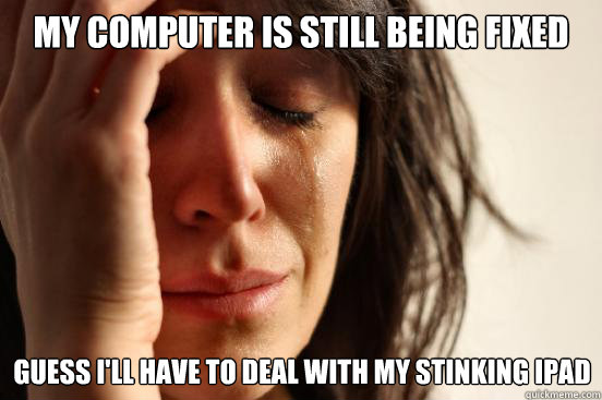 My computer is still being fixed Guess I'll have to deal with my stinking ipad  First World Problems