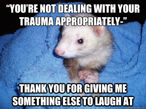 “You’re not dealing with your trauma appropriately-” thank you for giving me something else to laugh at  