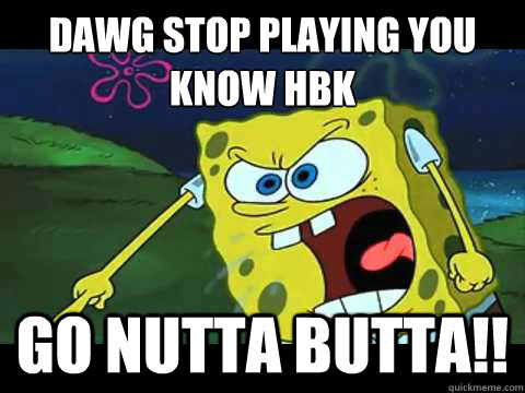 Dawg Stop Playing You Know Hbk  Go Nutta Butta!! - Dawg Stop Playing You Know Hbk  Go Nutta Butta!!  Angry Spongebob