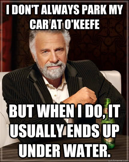 I don't always park my car at O'Keefe but when I do, it usually ends up under water.   The Most Interesting Man In The World