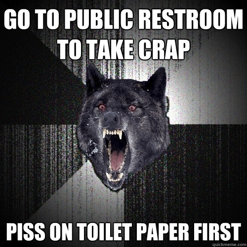 Go to public restroom to take crap Piss on toilet paper first  Insanity Wolf