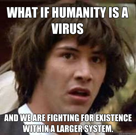 What if humanity is a virus  And we are fighting for existence within a larger system. - What if humanity is a virus  And we are fighting for existence within a larger system.  conspiracy keanu