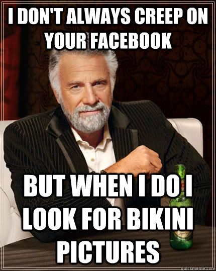 I don't always creep on your Facebook but when I do i look for bikini pictures   The Most Interesting Man In The World