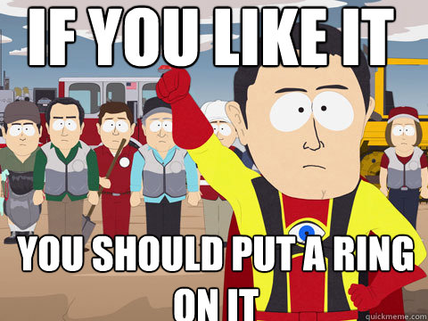 if you like it
  you should put a ring on it  Captain Hindsight