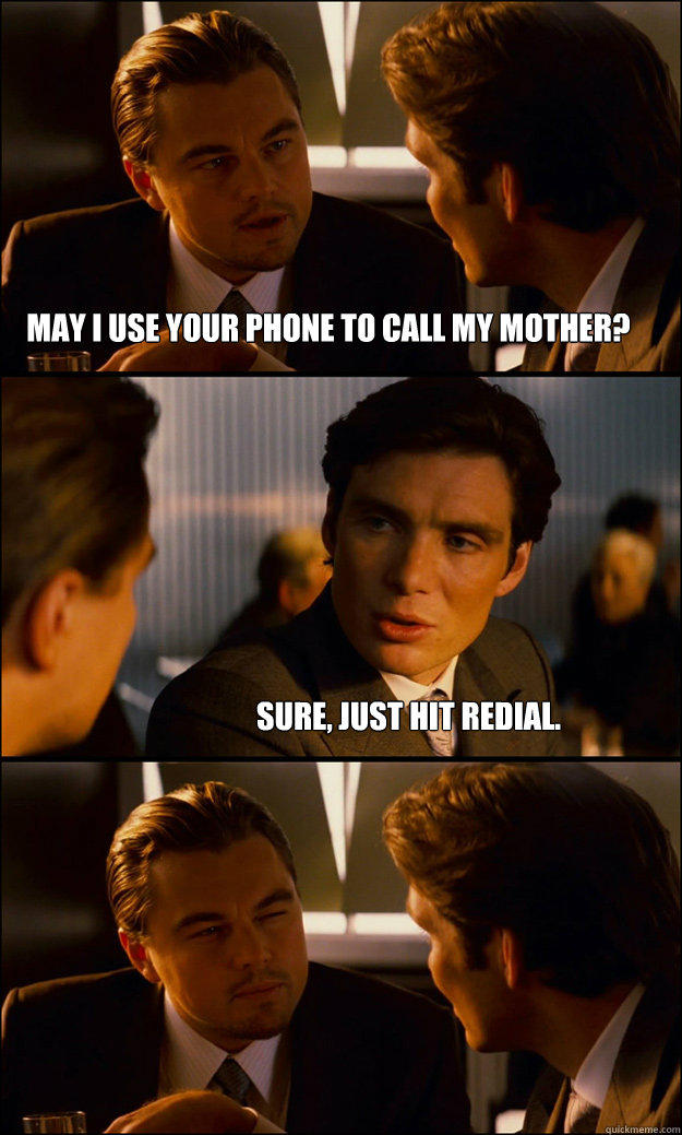 May i use your phone to call my mother? Sure, just hit redial. - May i use your phone to call my mother? Sure, just hit redial.  Inception