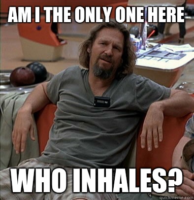 Am I the only one here Who inhales?  The Dude