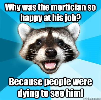 Why was the mortician so happy at his job? Because people were dying to see him!   Lame Pun Coon