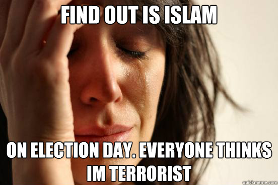 find out is islam  on election day. everyone thinks im terrorist  First World Problems