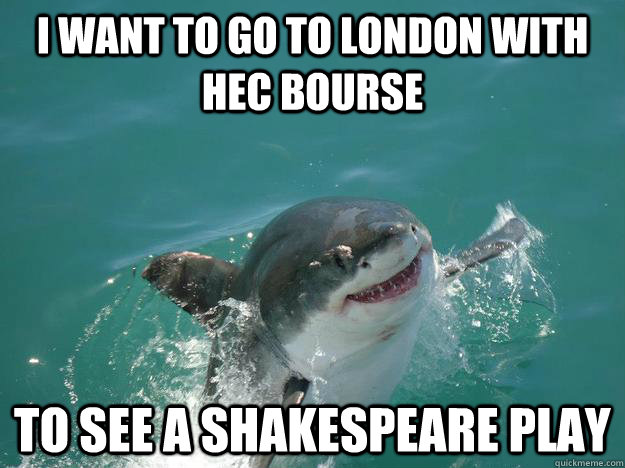 I want to go to london with hec bourse To see a shakespeare play  Misunderstood Shark