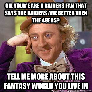 Oh, your'e are a Raiders fan that says the Raiders are better then the 49ers?  Tell me more about this fantasy world you live in  Condescending Wonka