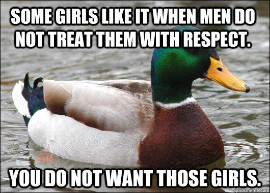 Some girls like it when men do not treat them with respect. You do not want those girls.  Actual Advice Mallard