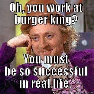 OH, YOU WORK AT BURGER KING? YOU MUST BE SO SUCCESSFUL IN REAL LIFE.  Condescending Wonka