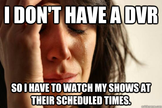 I don't have a DVR so i have to watch my shows at their scheduled times.  First World Problems