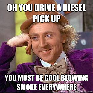 oh you drive a diesel pick up you must be cool blowing smoke everywhere     Condescending Wonka