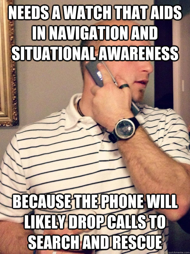 needs a watch that aids in navigation and situational awareness because the phone will likely drop calls to search and rescue - needs a watch that aids in navigation and situational awareness because the phone will likely drop calls to search and rescue  low tech Hi-tech guy