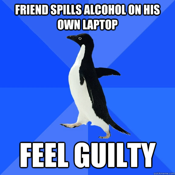 friend spills alcohol on his own laptop feel guilty  Socially Awkward Penguin