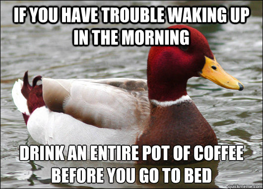 If you have trouble waking up in the morning Drink an entire pot of coffee
before you go to bed  Malicious Advice Mallard