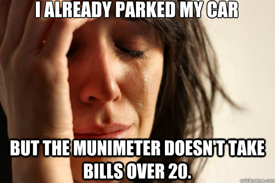 I already parked my car but the munimeter doesn't take bills over 20.  First World Problems