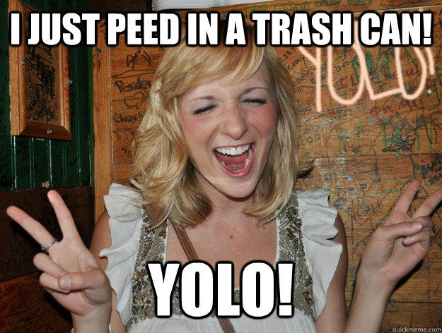 I just peed in a trash can! yolo!  Yolo Girl