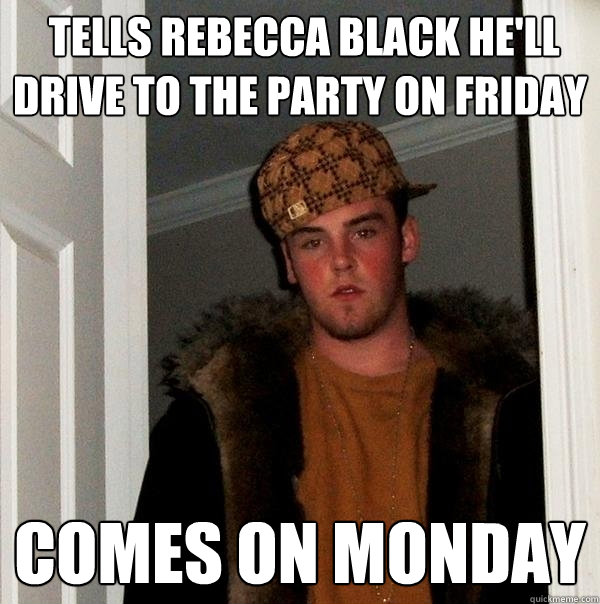  TELLS REBECCA BLACK HE'LL DRIVE TO THE PARTY ON FRIDAY  COMES ON MONDAY  -  TELLS REBECCA BLACK HE'LL DRIVE TO THE PARTY ON FRIDAY  COMES ON MONDAY   Scumbag Steve