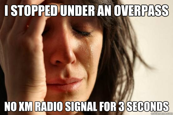 I stopped under an overpass no xm radio signal for 3 seconds  First World Problems