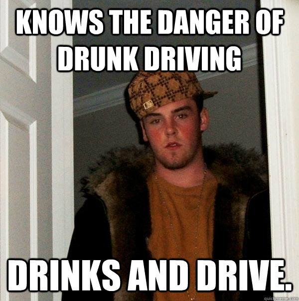 Knows the danger of drunk driving Drinks and drive.  Scumbag Steve