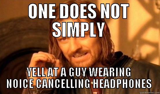 ONE DOES NOT SIMPLY YELL AT A GUY WEARING NOICE CANCELLING HEADPHONES Boromir