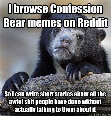 I browse Confession Bear memes on Reddit So I can write short stories about all the awful shit people have done without actually talking to them about it  Confession Bear