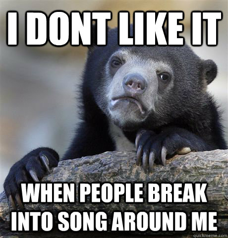 I dont like it when people break into song around me  Confession Bear