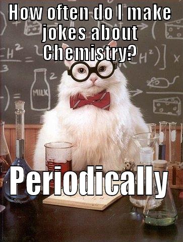 HOW OFTEN DO I MAKE JOKES ABOUT CHEMISTRY? PERIODICALLY Chemistry Cat