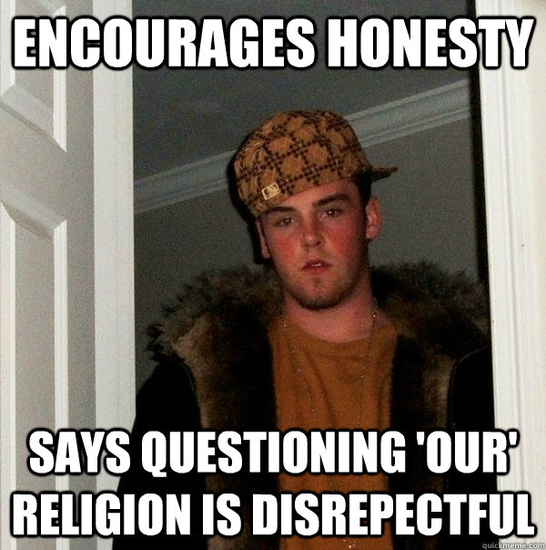 Encourages honesty says questioning 'our' religion is disrepectful  Scumbag Steve