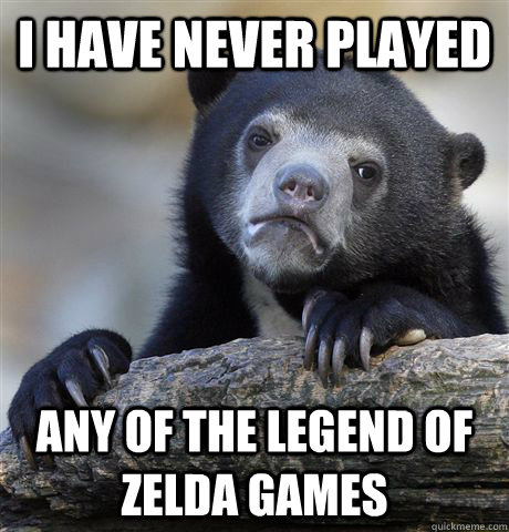 I have never played any of the legend of zelda games - I have never played any of the legend of zelda games  Confession Bear