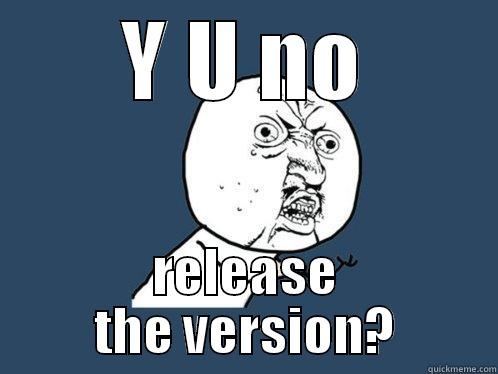 Y U NO RELEASE THE VERSION? Y U No
