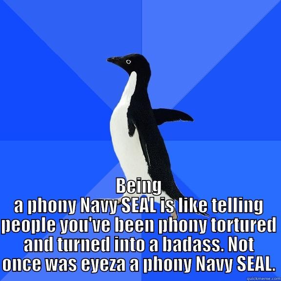  BEING A PHONY NAVY SEAL IS LIKE TELLING PEOPLE YOU'VE BEEN PHONY TORTURED AND TURNED INTO A BADASS. NOT ONCE WAS EYEZA A PHONY NAVY SEAL. Socially Awkward Penguin