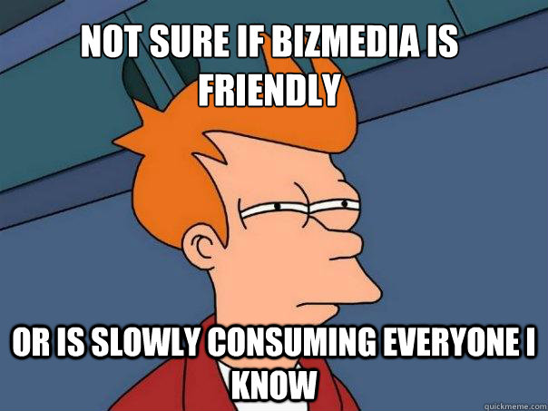 not sure if bizmedia is friendly or is slowly consuming everyone i know   Futurama Fry