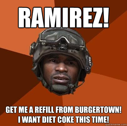 RAMIREZ! get me a refill from burgertown! i want diet coke this time! - RAMIREZ! get me a refill from burgertown! i want diet coke this time!  Sgt. Foley