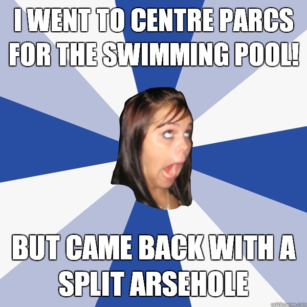 I went to Centre Parcs for the swimming pool! But came back with a split arsehole - I went to Centre Parcs for the swimming pool! But came back with a split arsehole  Annoying Facebook Girl