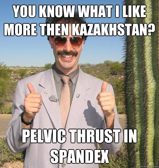 You know what i like more then Kazakhstan? Pelvic thrust in spandex  Upvoting Kazakh