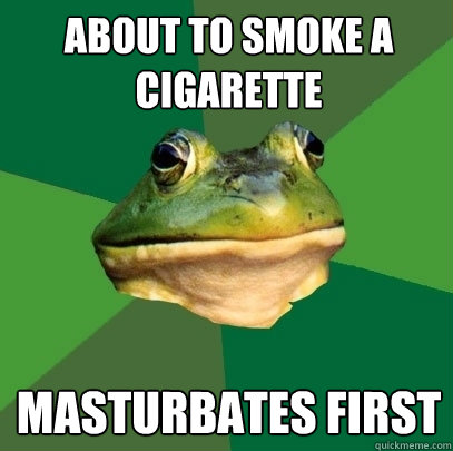 About to smoke a cigarette Masturbates first  Foul Bachelor Frog