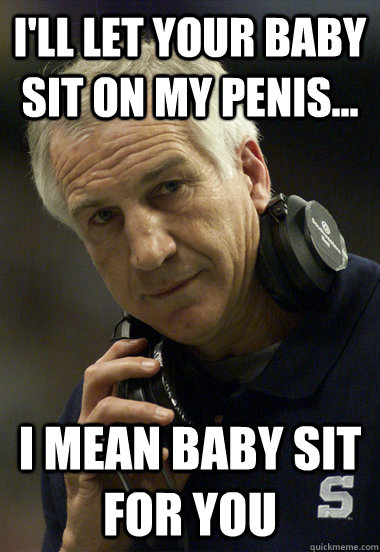 I'll let your baby sit on my penis... i mean baby sit for you - I'll let your baby sit on my penis... i mean baby sit for you  Jerry Sandusky