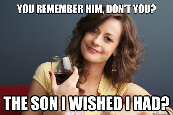 You remember him, don't you?  The son I wished I had?  Forever Resentful Mother