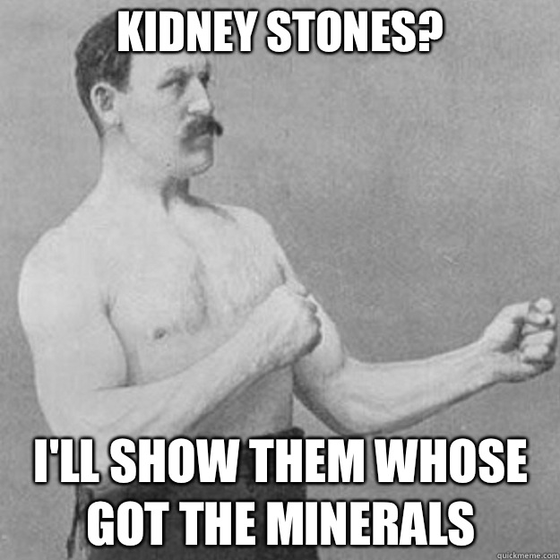 Kidney Stones? I'll show them whose got the minerals  overly manly man