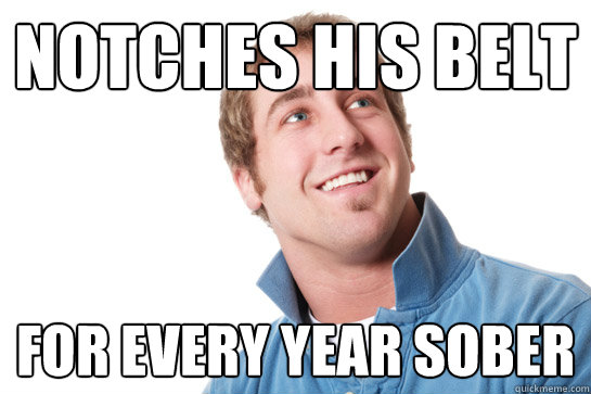 notches his belt for every year sober  Misunderstood D-Bag